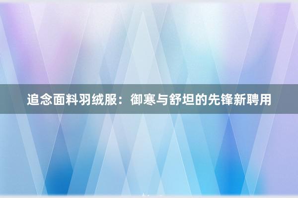 追念面料羽绒服：御寒与舒坦的先锋新聘用