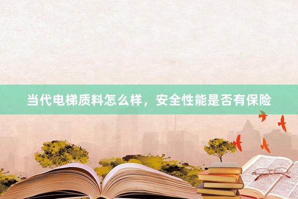 当代电梯质料怎么样，安全性能是否有保险